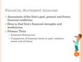 F INANCIAL S TATEMENT A NALYSIS Assessment of the firm’s past, present and future financial conditions Done to find firm’s financial strengths and weaknesses.