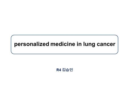Personalized medicine in lung cancer R4 김승민. Personalized Medicine in Lung Cancer patients with specific types and stages of cancer should be treated.