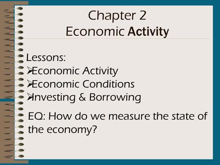 Chapter 2 Economic Activity Lessons:  Economic Activity  Economic Conditions  Investing & Borrowing EQ: How do we measure the state of the economy?