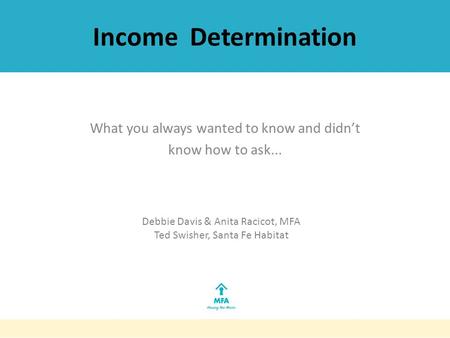 Income Determination What you always wanted to know and didn’t know how to ask... Debbie Davis & Anita Racicot, MFA Ted Swisher, Santa Fe Habitat.