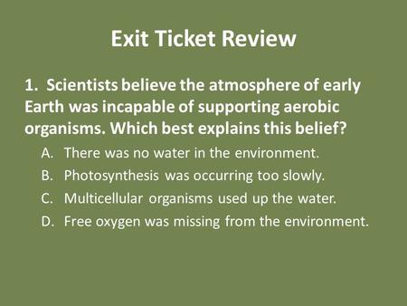 Exit Ticket Review 1. Scientists believe the atmosphere of early Earth was incapable of supporting aerobic organisms. Which best explains this belief?
