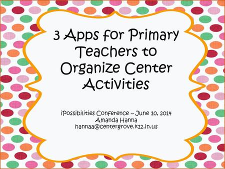 3 Apps for Primary Teachers to Organize Center Activities iPossibilities Conference – June 10, 2014 Amanda Hanna