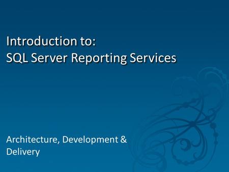 Introduction to: SQL Server Reporting Services Architecture, Development & Delivery.