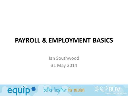 PAYROLL & EMPLOYMENT BASICS Ian Southwood 31 May 2014.