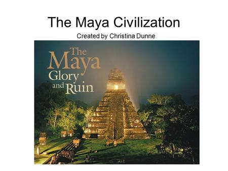 The Maya Civilization Created by Christina Dunne.