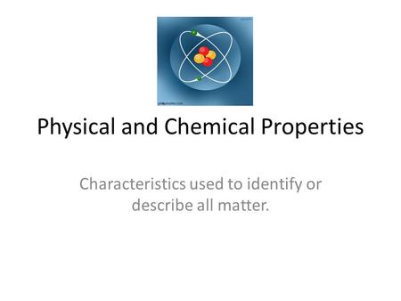 Physical and Chemical Properties Characteristics used to identify or describe all matter.