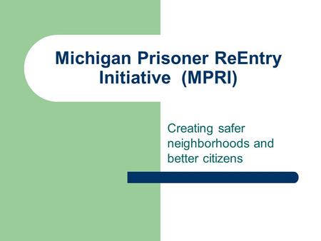 Michigan Prisoner ReEntry Initiative (MPRI) Creating safer neighborhoods and better citizens.