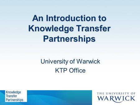An Introduction to Knowledge Transfer Partnerships University of Warwick KTP Office.