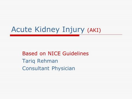 Acute Kidney Injury (AKI) Based on NICE Guidelines Tariq Rehman Consultant Physician.
