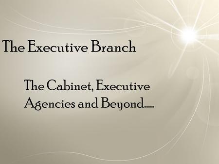 The Executive Branch The Cabinet, Executive Agencies and Beyond…..