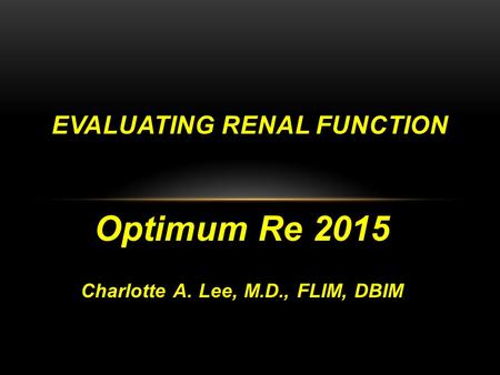 Optimum Re 2015 Charlotte A. Lee, M.D., FLIM, DBIM EVALUATING RENAL FUNCTION.