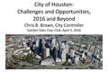 City of Houston: Challenges and Opportunities, 2016 and Beyond Chris B. Brown, City Controller Garden Oaks Civic Club, April 5, 2016.
