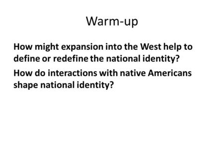 Warm-up How might expansion into the West help to define or redefine the national identity? How do interactions with native Americans shape national identity?