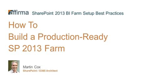 How To Build a Production-Ready SP 2013 Farm Martin Cox SharePoint / O365 Architect SharePoint 2013 BI Farm Setup Best Practices.