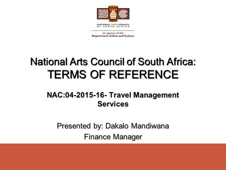 National Arts Council of South Africa: TERMS OF REFERENCE NAC:04-2015-16- Travel Management Services Presented by: Dakalo Mandiwana Finance Manager.