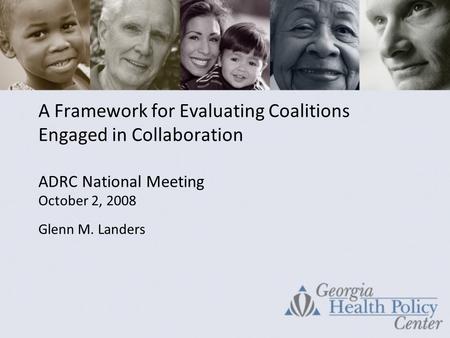 A Framework for Evaluating Coalitions Engaged in Collaboration ADRC National Meeting October 2, 2008 Glenn M. Landers.
