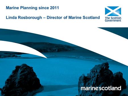Marine Planning since 2011 Linda Rosborough – Director of Marine Scotland.