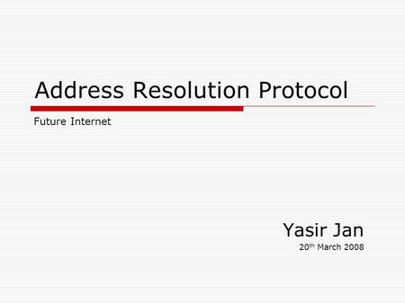 Address Resolution Protocol Yasir Jan 20 th March 2008 Future Internet.