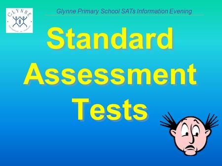 Standard Assessment Tests Glynne Primary School SATs Information Evening.