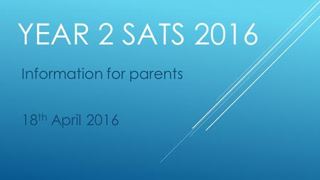 YEAR 2 SATS 2016 Information for parents 18 th April 2016.