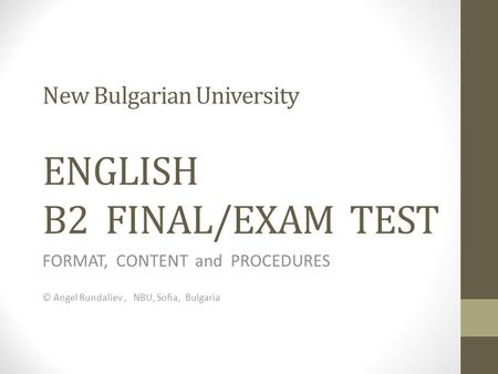 New Bulgarian University ENGLISH B2 FINAL/EXAM TEST FORMAT, CONTENT and PROCEDURES © Angel Rundaliev, NBU, Sofia, Bulgaria.
