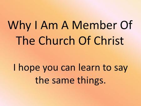 Why I Am A Member Of The Church Of Christ I hope you can learn to say the same things.