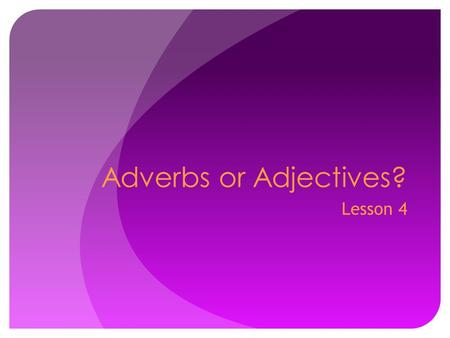 Adverbs or Adjectives? Lesson 4. Lesson 4 –Adverbs or Adjectives? Some words can be used both as adjectives and as adverbs. Remember: An adjective modifies.