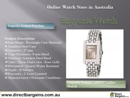 Emporia Armani Watches Emporio Armani AR0107 Ladies Watch Online Watch Store in Australia www.directbargains.com.au Product Description  Item Shape :