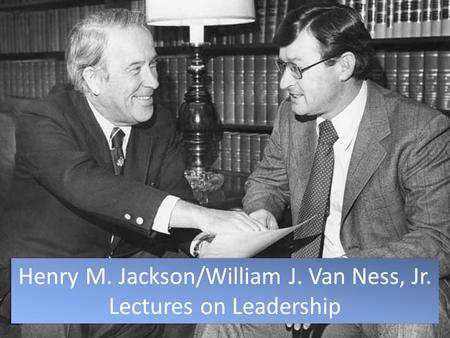 Henry M. Jackson/William J. Van Ness, Jr. Lectures on Leadership Henry M. Jackson/William J. Van Ness, Jr. Lectures on Leadership.