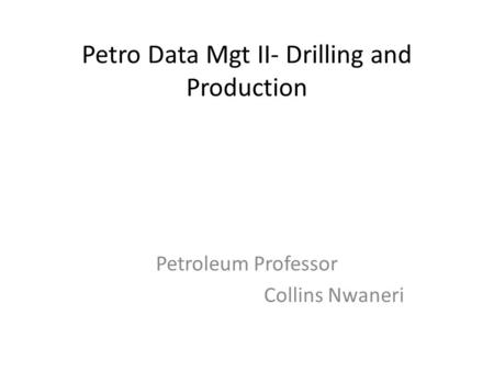 Petro Data Mgt II- Drilling and Production Petroleum Professor Collins Nwaneri.