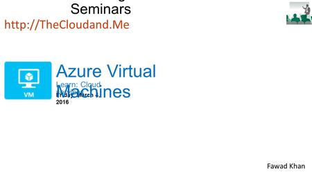 Bellevue College Cloud Seminars Learn: Cloud services  Friday, March 4, 2016 Azure Virtual Machines Fawad Khan.