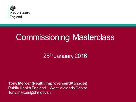 Commissioning Masterclass 25 th January 2016 Tony Mercer (Health Improvement Manager) Public Health England – West Midlands Centre