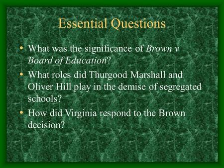 Essential Questions What was the significance of Brown v Board of Education? What roles did Thurgood Marshall and Oliver Hill play in the demise of segregated.