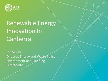 Renewable Energy Innovation In Canberra Jon Sibley Director, Energy and Waste Policy Environment and Planning Directorate.