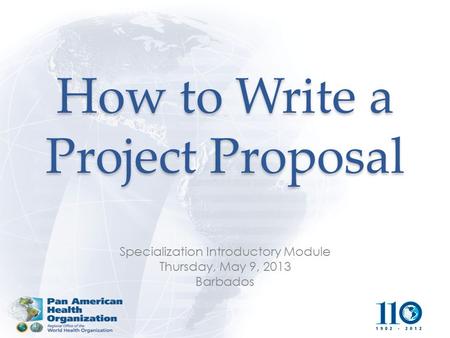 How to Write a Project Proposal Specialization Introductory Module Thursday, May 9, 2013 Barbados.