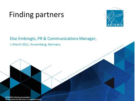 Title of presentation ARTEMIS Industry Association Finding partners Else Embregts, PR & Communications Manager, 1 March 2011, Nuremberg, Germany ARTEMIS.