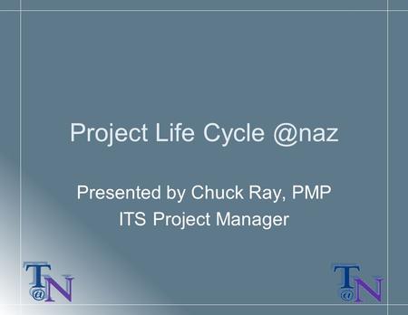 Project Life Presented by Chuck Ray, PMP ITS Project Manager.