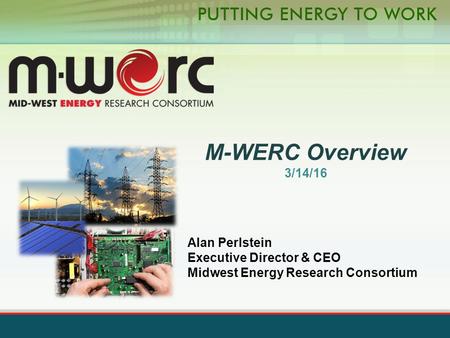 M-WERC Overview 3/14/16 Alan Perlstein Executive Director & CEO Midwest Energy Research Consortium.