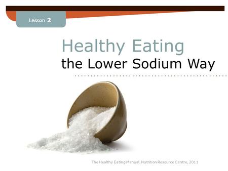 Lesson 2 The Healthy Eating Manual, Nutrition Resource Centre, 2011 Healthy Eating the Lower Sodium Way........................ Lesson 2.