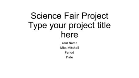 Science Fair Project Type your project title here Your Name Miss Mitchell Period Date.