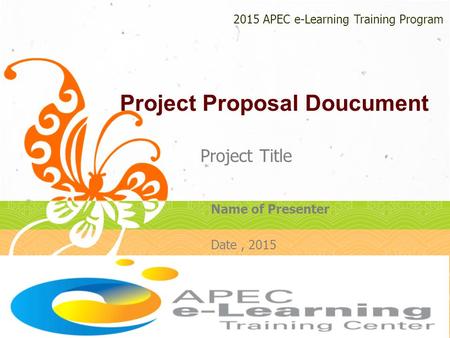 Project Proposal Doucument Project Title 2015 APEC e-Learning Training Program Name of Presenter Date, 2015.