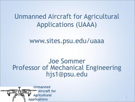 Unmanned Aircraft for Agricultural Applications Unmanned Aircraft for Agricultural Applications (UAAA) www.sites.psu.edu/uaaa Joe Sommer Professor of Mechanical.