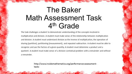 The Baker Math Assessment Task 4 th Grade The task challenges a student to demonstrate understanding of the concepts involved in multiplication and division.