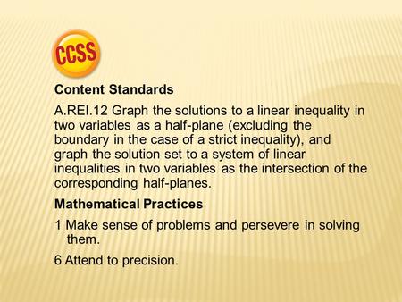 Content Standards A.REI.12 Graph the solutions to a linear inequality in two variables as a half-plane (excluding the boundary in the case of a strict.