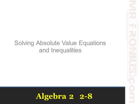 Algebra 2 2-8 Solving Absolute Value Equations and Inequalities.