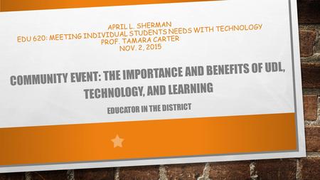 APRIL L. SHERMAN EDU 620: MEETING INDIVIDUAL STUDENTS NEEDS WITH TECHNOLOGY PROF. TAMARA CARTER NOV. 2, 2015 COMMUNITY EVENT: THE IMPORTANCE AND BENEFITS.