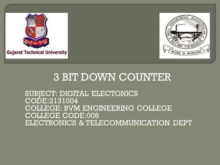 3 BIT DOWN COUNTER SUBJECT: DIGITAL ELECTONICS CODE:2131004 COLLEGE: BVM ENGINEERING COLLEGE COLLEGE CODE:008 ELECTRONICS & TELECOMMUNICATION DEPT.