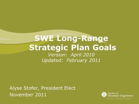 SWE Long-Range Strategic Plan Goals Version: April 2010 Updated: February 2011 Alyse Stofer, President Elect November 2011.