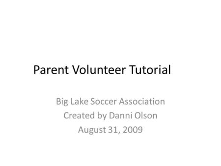 Parent Volunteer Tutorial Big Lake Soccer Association Created by Danni Olson August 31, 2009.