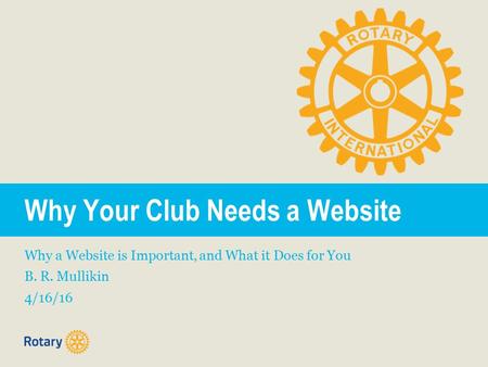 Why Your Club Needs a Website Why a Website is Important, and What it Does for You B. R. Mullikin 4/16/16.